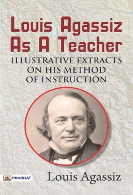 Louis Agassiz as a Teacher; illustrative extracts on his method of instruction by Louis Agassiz