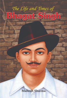 The Life and Times of Bhagat Singh by Mahesh Sharma